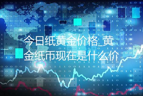 今日纸黄金价格_黄金纸币现在是什么价
