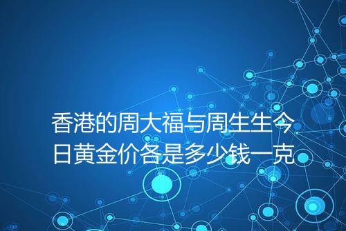香港的周大福与周生生今日黄金价各是多少钱一克