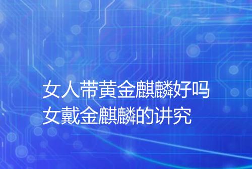 女人带黄金麒麟好吗女戴金麒麟的讲究