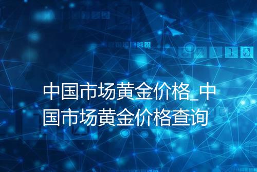 中国市场黄金价格_中国市场黄金价格查询