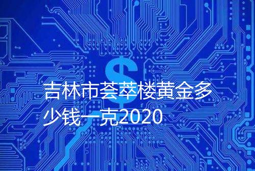 吉林市荟萃楼黄金多少钱一克2020