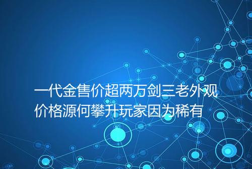 一代金售价超两万剑三老外观价格源何攀升玩家因为稀有