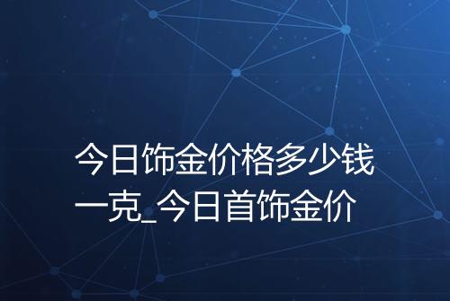 今日饰金价格多少钱一克_今日首饰金价
