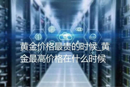 黄金价格最贵的时候_黄金最高价格在什么时候