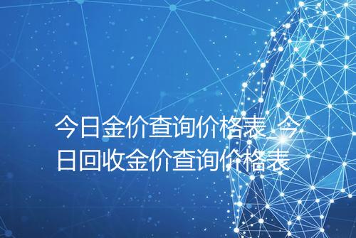 今日金价查询价格表_今日回收金价查询价格表