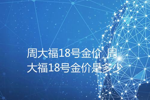 周大福18号金价_周大福18号金价是多少