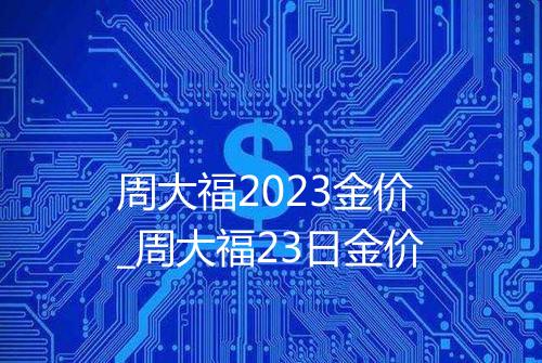 周大福2023金价_周大福23日金价