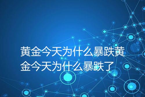 黄金今天为什么暴跌黄金今天为什么暴跌了