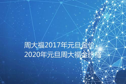 周大福2017年元旦金价_2020年元旦周大福金价格