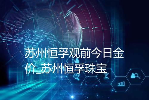 苏州恒孚观前今日金价_苏州恒孚珠宝