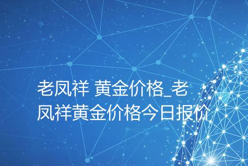 老凤祥 黄金价格_老凤祥黄金价格今日报价
