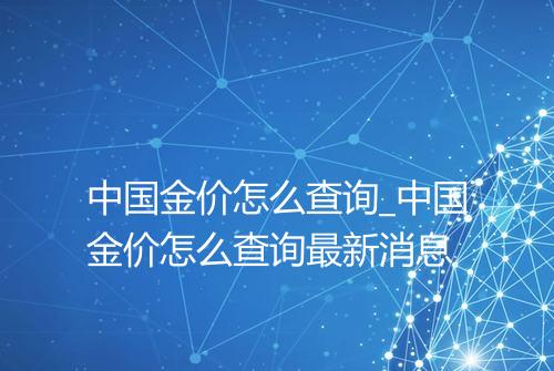 中国金价怎么查询_中国金价怎么查询最新消息
