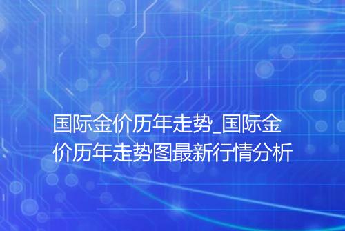国际金价历年走势_国际金价历年走势图最新行情分析