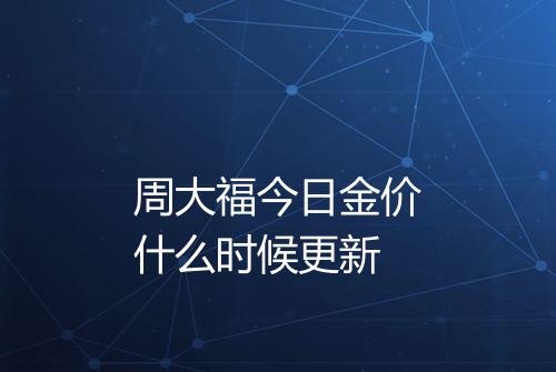 周大福今日金价什么时候更新