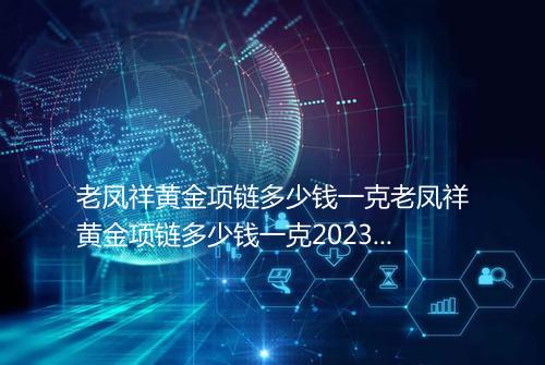 老凤祥黄金项链多少钱一克老凤祥黄金项链多少钱一克2023一条_百度知 