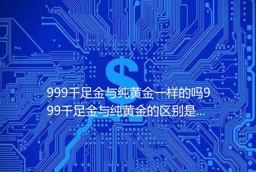 999千足金与纯黄金一样的吗999千足金与纯黄金的区别是什么