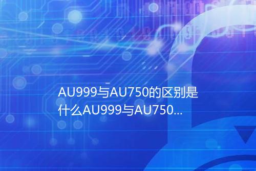 AU999与AU750的区别是什么AU999与AU750的不同在哪