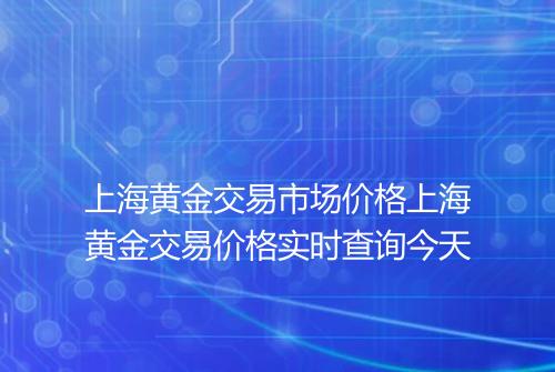 上海黄金交易市场价格上海黄金交易价格实时查询今天