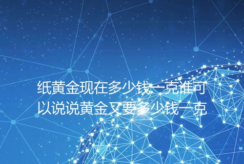 纸黄金现在多少钱一克谁可以说说黄金又要多少钱一克