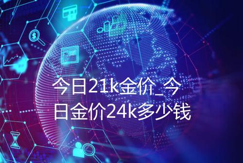 今日21k金价_今日金价24k多少钱