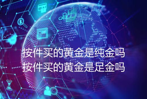 按件买的黄金是纯金吗按件买的黄金是足金吗
