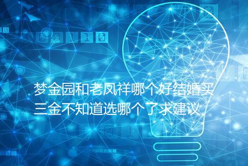 梦金园和老凤祥哪个好结婚买三金不知道选哪个了求建议