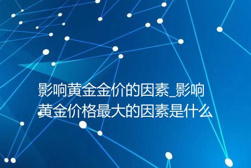 影响黄金金价的因素_影响黄金价格最大的因素是什么