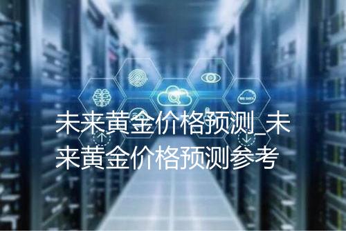 未来黄金价格预测_未来黄金价格预测参考