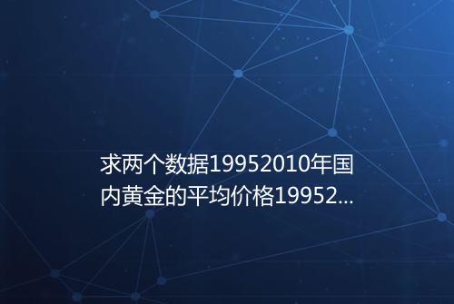 求两个数据19952010年国内黄金的平均价格19952010年国内石油的价