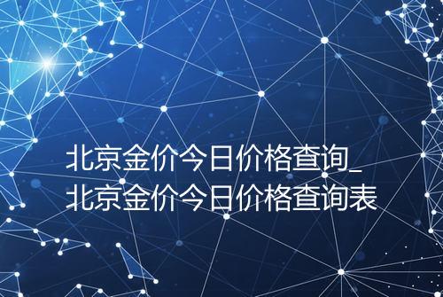 北京金价今日价格查询_北京金价今日价格查询表