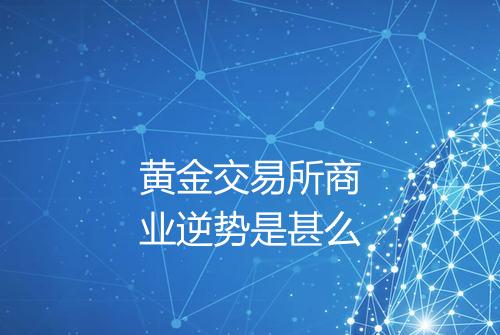 黄金交易所商业逆势是甚么
