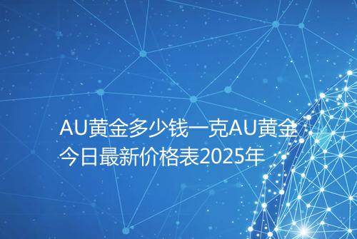 AU黄金多少钱一克AU黄金今日最新价格表2025年