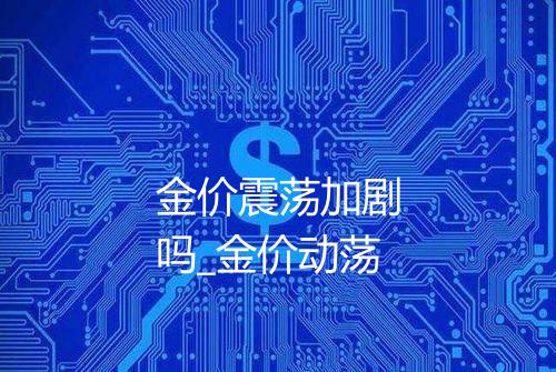 金价震荡加剧吗_金价动荡