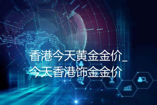 香港今天黄金金价_今天香港饰金金价