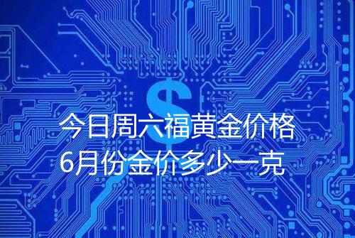 今日周六福黄金价格6月份金价多少一克