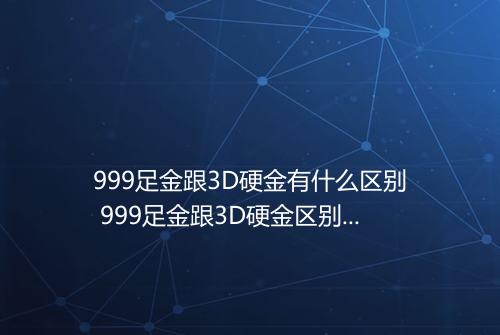 999足金跟3D硬金有什么区别 999足金跟3D硬金区别在哪里