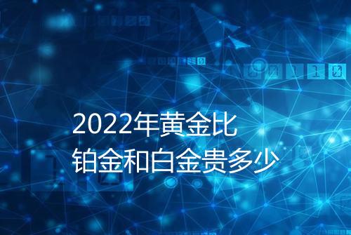2022年黄金比铂金和白金贵多少