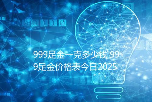 999足金一克多少钱 999足金价格表今日2025