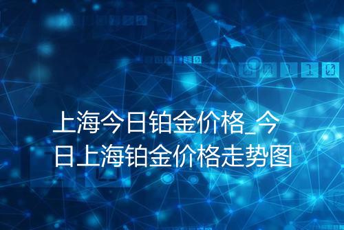 上海今日铂金价格_今日上海铂金价格走势图