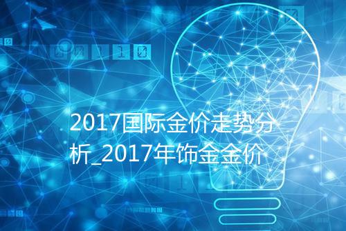 2017国际金价走势分析_2017年饰金金价