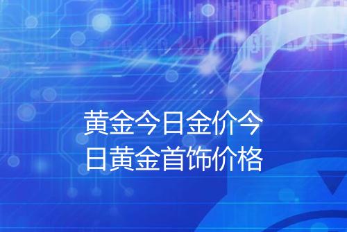 黄金今日金价今日黄金首饰价格