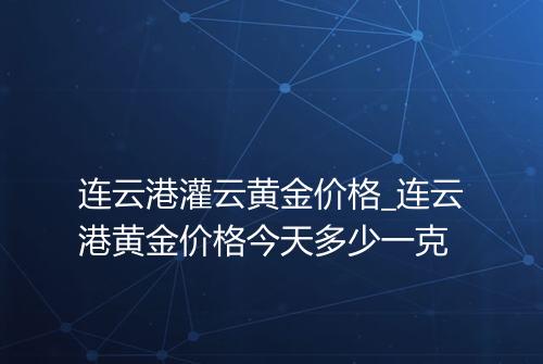 连云港灌云黄金价格_连云港黄金价格今天多少一克