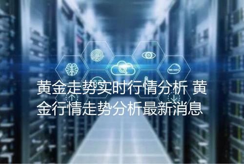 黄金走势实时行情分析 黄金行情走势分析最新消息