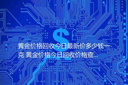 黄金价格回收今日最新价多少钱一克 黄金价格今日回收价格查询表2025