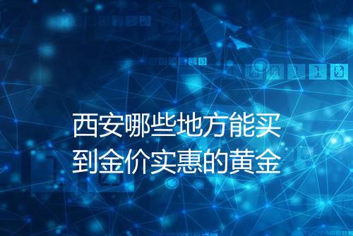 西安哪些地方能买到金价实惠的黄金