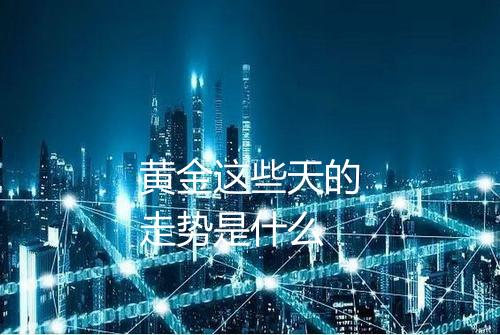 黄金这些天的走势是什么