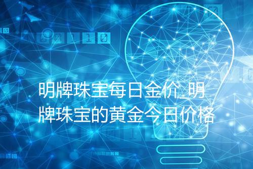 明牌珠宝每日金价_明牌珠宝的黄金今日价格