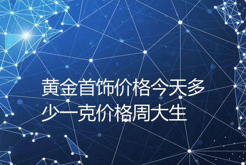 黄金首饰价格今天多少一克价格周大生