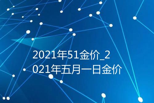 2021年51金价_2021年五月一日金价