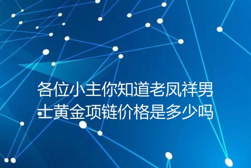各位小主你知道老凤祥男士黄金项链价格是多少吗